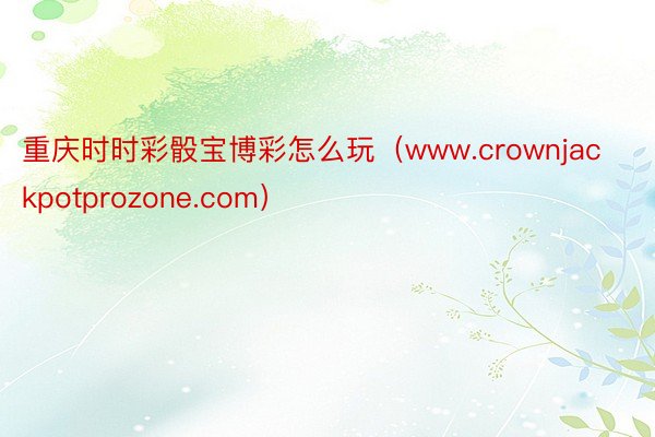 重庆时时彩骰宝博彩怎么玩（www.crownjackpotprozone.com）