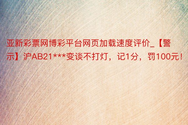 亚新彩票网博彩平台网页加载速度评价_【警示】沪AB21***变谈不打灯，记1分，罚100元！