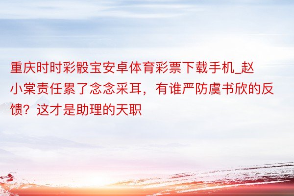 重庆时时彩骰宝安卓体育彩票下载手机_赵小棠责任累了念念采耳，有谁严防虞书欣的反馈？这才是助理的天职