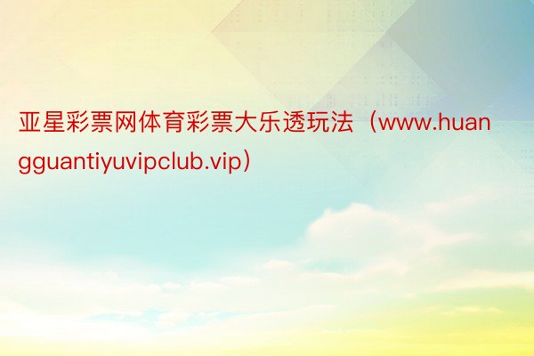 亚星彩票网体育彩票大乐透玩法（www.huangguantiyuvipclub.vip）