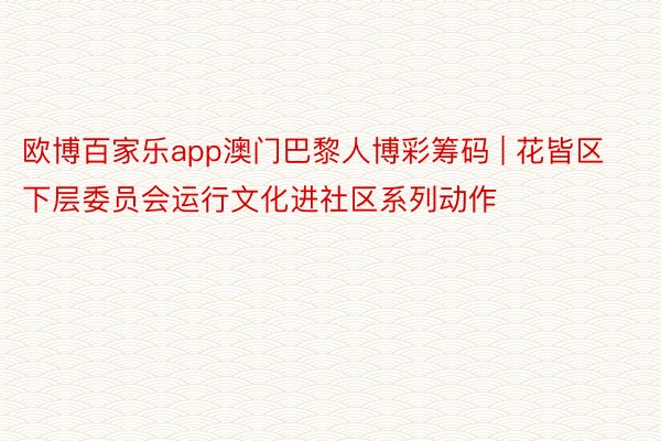 欧博百家乐app澳门巴黎人博彩筹码 | 花皆区下层委员会运行文化进社区系列动作