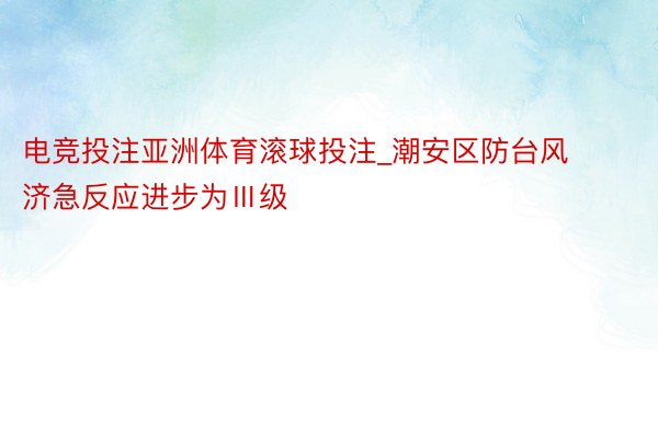 电竞投注亚洲体育滚球投注_潮安区防台风济急反应进步为Ⅲ级