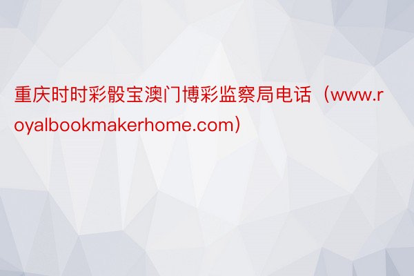 重庆时时彩骰宝澳门博彩监察局电话（www.royalbookmakerhome.com）