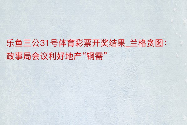 乐鱼三公31号体育彩票开奖结果_兰格贪图：政事局会议利好地产“钢需”