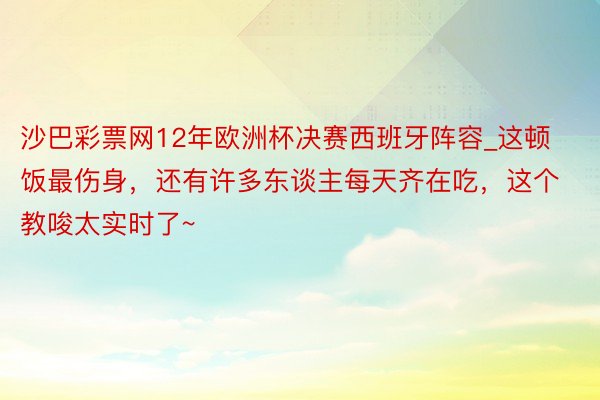 沙巴彩票网12年欧洲杯决赛西班牙阵容_这顿饭最伤身，还有许多东谈主每天齐在吃，这个教唆太实时了~