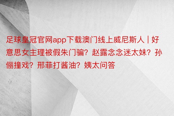 足球皇冠官网app下载澳门线上威尼斯人 | 好意思女主理被假朱门骗？赵露念念迷太妹？孙俪撞戏？邢菲打酱油？姨太问答