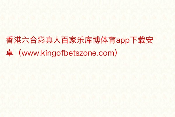 香港六合彩真人百家乐库博体育app下载安卓（www.kingofbetszone.com）