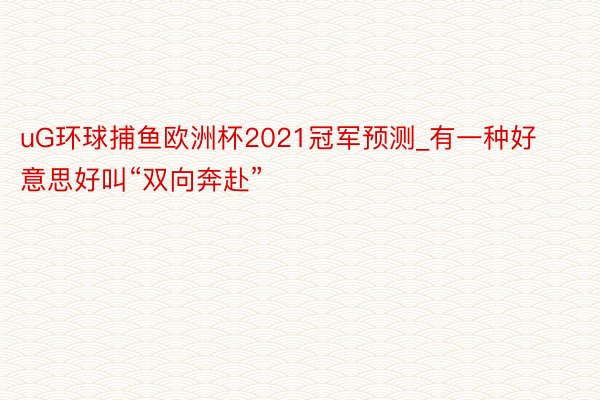 uG环球捕鱼欧洲杯2021冠军预测_有一种好意思好叫“双向奔赴”