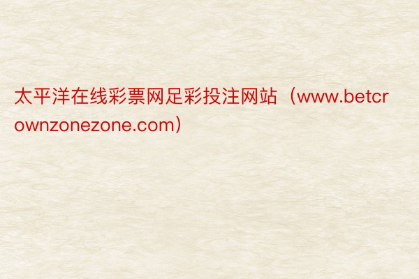 太平洋在线彩票网足彩投注网站（www.betcrownzonezone.com）