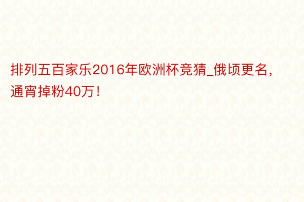 排列五百家乐2016年欧洲杯竞猜_俄顷更名，通宵掉粉40万！