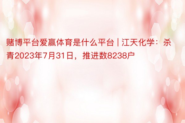 赌博平台爱赢体育是什么平台 | 江天化学：杀青2023年7月31日，推进数8238户