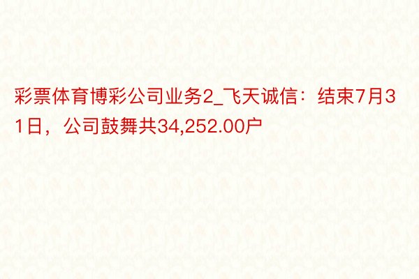 彩票体育博彩公司业务2_飞天诚信：结束7月31日，公司鼓舞共34，252.00户