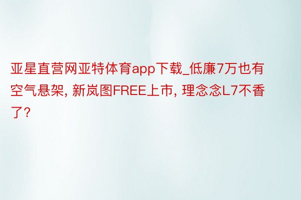 亚星直营网亚特体育app下载_低廉7万也有空气悬架， 新岚图FREE上市， 理念念L7不香了?