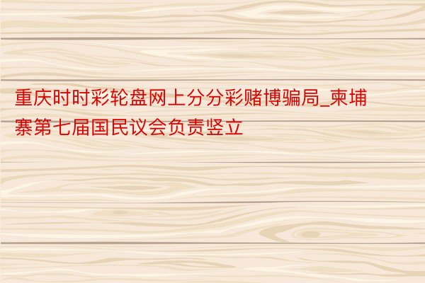 重庆时时彩轮盘网上分分彩赌博骗局_柬埔寨第七届国民议会负责竖立