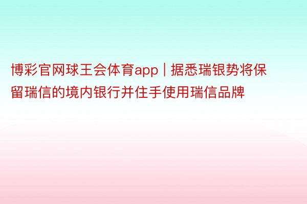 博彩官网球王会体育app | 据悉瑞银势将保留瑞信的境内银行并住手使用瑞信品牌