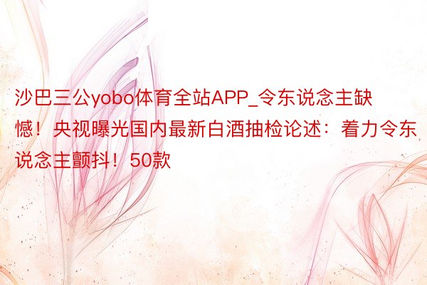 沙巴三公yobo体育全站APP_令东说念主缺憾！央视曝光国内最新白酒抽检论述：着力令东说念主颤抖！50款