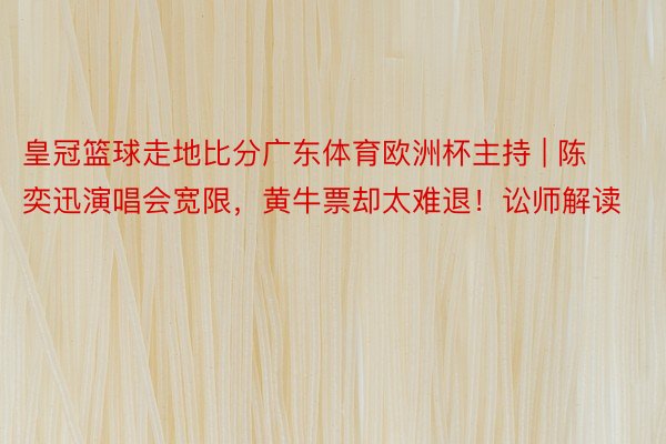 皇冠篮球走地比分广东体育欧洲杯主持 | 陈奕迅演唱会宽限，黄牛票却太难退！讼师解读