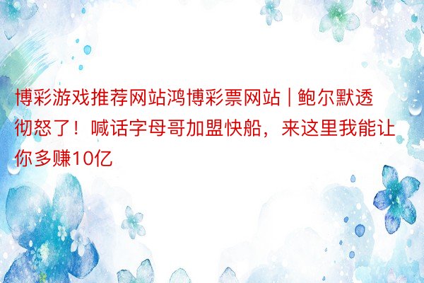 博彩游戏推荐网站鸿博彩票网站 | 鲍尔默透彻怒了！喊话字母哥加盟快船，来这里我能让你多赚10亿