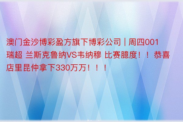 澳门金沙博彩盈方旗下博彩公司 | 周四001 瑞超 兰斯克鲁纳VS韦纳穆 比赛臆度！！恭喜店里昆仲拿下330万万！！！