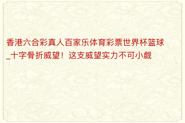 香港六合彩真人百家乐体育彩票世界杯篮球_十字骨折威望！这支威望实力不可小觑