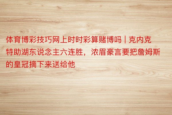 体育博彩技巧网上时时彩算赌博吗 | 克内克特助湖东说念主六连胜，浓眉豪言要把詹姆斯的皇冠摘下来送给他