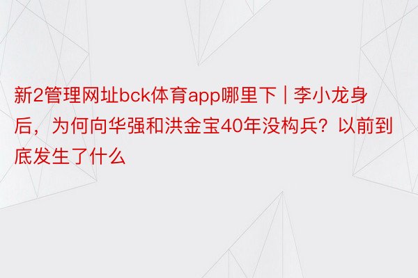 新2管理网址bck体育app哪里下 | 李小龙身后，为何向华强和洪金宝40年没构兵？以前到底发生了什么