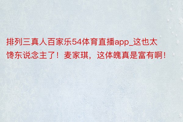 排列三真人百家乐54体育直播app_这也太馋东说念主了！麦家琪，这体魄真是富有啊！