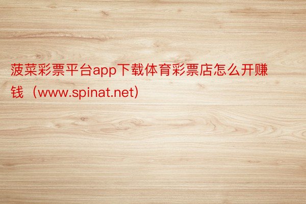 菠菜彩票平台app下载体育彩票店怎么开赚钱（www.spinat.net）