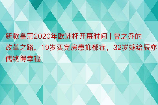 新款皇冠2020年欧洲杯开幕时间 | 曾之乔的改革之路，19岁买完房患抑郁症，32岁嫁给辰亦儒终得幸福