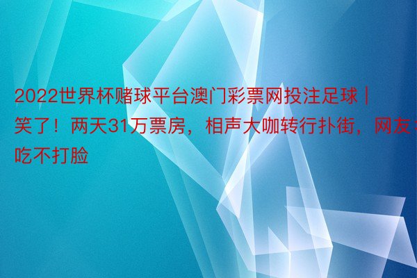 2022世界杯赌球平台澳门彩票网投注足球 | 笑了！两天31万票房，相声大咖转行扑街，网友：记吃不打脸