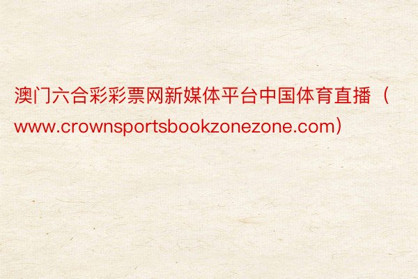 澳门六合彩彩票网新媒体平台中国体育直播（www.crownsportsbookzonezone.com）