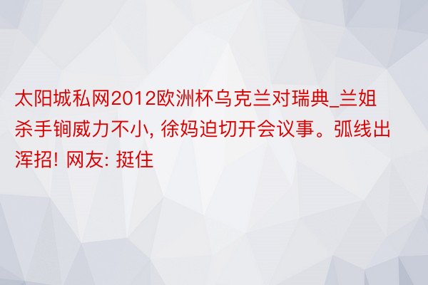 太阳城私网2012欧洲杯乌克兰对瑞典_兰姐杀手锏威力不小, 徐妈迫切开会议事。弧线出浑招! 网友: 挺住