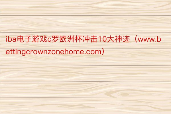 iba电子游戏c罗欧洲杯冲击10大神迹（www.bettingcrownzonehome.com）