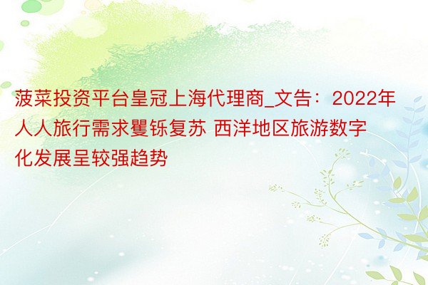 菠菜投资平台皇冠上海代理商_文告：2022年人人旅行需求矍铄复苏 西洋地区旅游数字化发展呈较强趋势