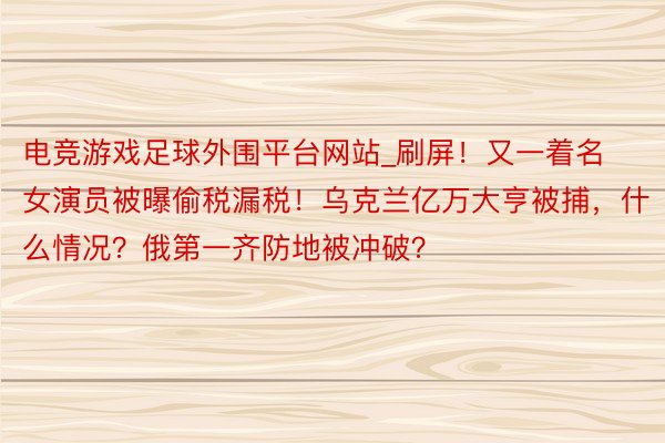 电竞游戏足球外围平台网站_刷屏！又一着名女演员被曝偷税漏税！乌克兰亿万大亨被捕，什么情况？俄第一齐防地被冲破？