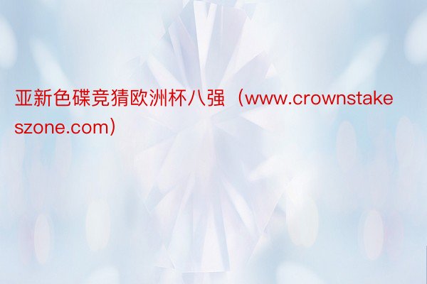 亚新色碟竞猜欧洲杯八强（www.crownstakeszone.com）