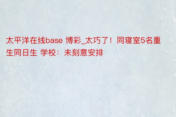 太平洋在线base 博彩_太巧了！同寝室5名重生同日生 学校：未刻意安排