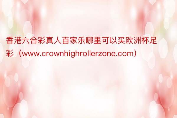 香港六合彩真人百家乐哪里可以买欧洲杯足彩（www.crownhighrollerzone.com）