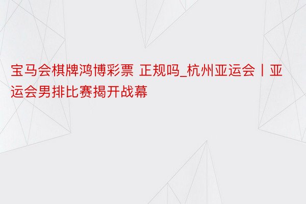 宝马会棋牌鸿博彩票 正规吗_杭州亚运会丨亚运会男排比赛揭开战幕