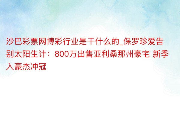 沙巴彩票网博彩行业是干什么的_保罗珍爱告别太阳生计：800万出售亚利桑那州豪宅 新季入豪杰冲冠