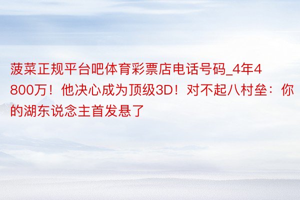 菠菜正规平台吧体育彩票店电话号码_4年4800万！他决心成为顶级3D！对不起八村垒：你的湖东说念主首发悬了