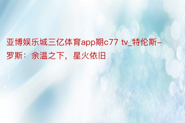 亚博娱乐城三亿体育app期c77 tv_特伦斯-罗斯：余温之下，星火依旧