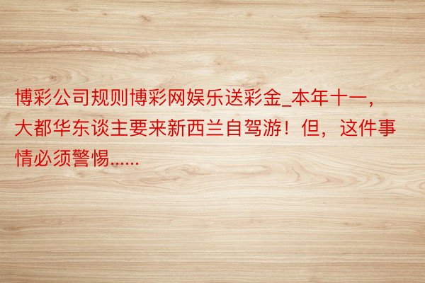 博彩公司规则博彩网娱乐送彩金_本年十一，大都华东谈主要来新西兰自驾游！但，这件事情必须警惕......