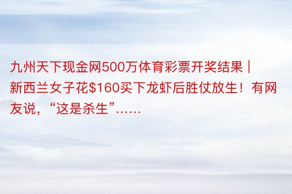 九州天下现金网500万体育彩票开奖结果 | 新西兰女子花$160买下龙虾后胜仗放生！有网友说，“这是杀生”……