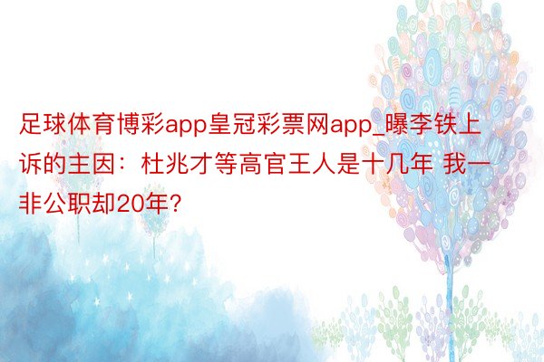 足球体育博彩app皇冠彩票网app_曝李铁上诉的主因：杜兆才等高官王人是十几年 我一非公职却20年？