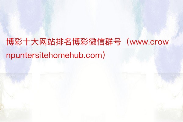 博彩十大网站排名博彩微信群号（www.crownpuntersitehomehub.com）