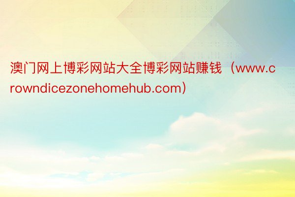 澳门网上博彩网站大全博彩网站赚钱（www.crowndicezonehomehub.com）