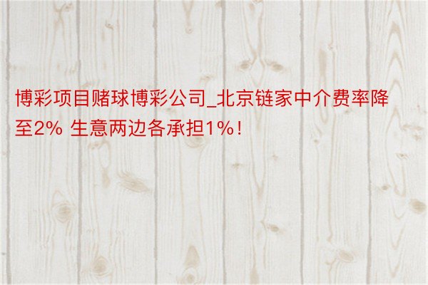 博彩项目赌球博彩公司_北京链家中介费率降至2% 生意两边各承担1%！