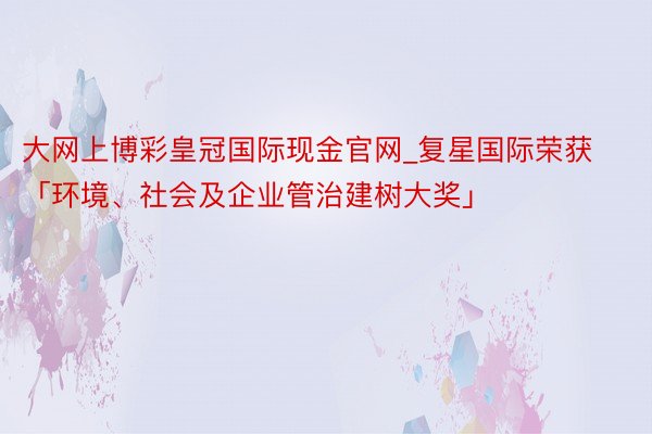 大网上博彩皇冠国际现金官网_复星国际荣获「环境、社会及企业管治建树大奖」