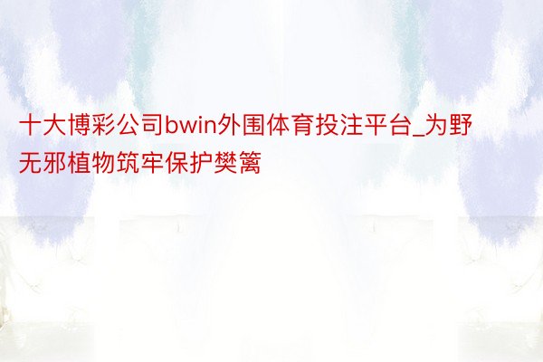 十大博彩公司bwin外围体育投注平台_为野无邪植物筑牢保护樊篱